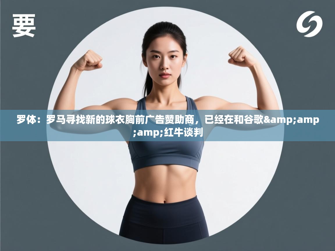 罗体：罗马寻找新的球衣胸前广告赞助商，已经在和谷歌&amp;amp;红牛谈判