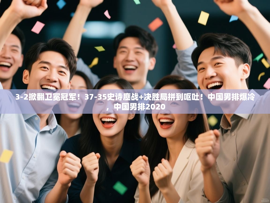 3-2掀翻卫冕冠军！37-35史诗鏖战+决胜局拼到呕吐！中国男排爆冷，中国男排2020