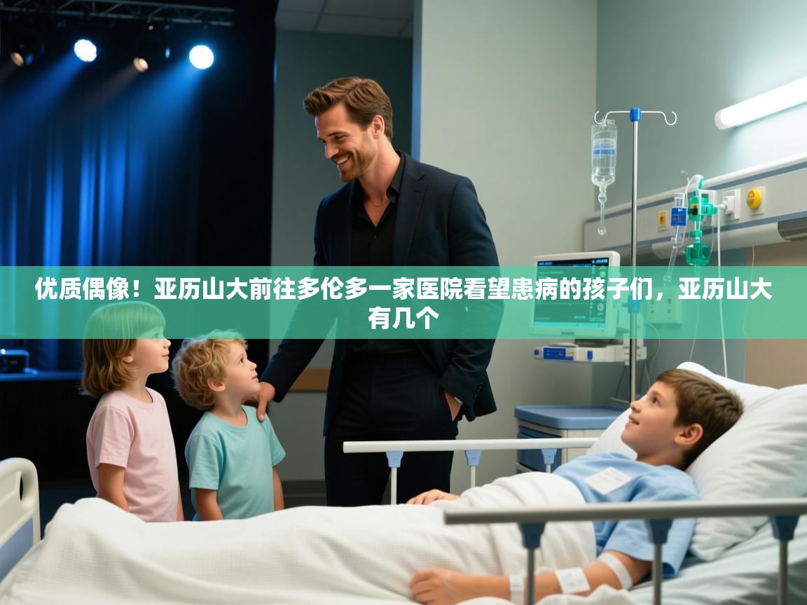 优质偶像！亚历山大前往多伦多一家医院看望患病的孩子们，亚历山大有几个