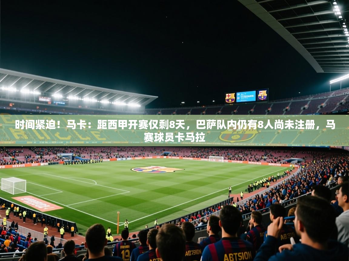 时间紧迫！马卡：距西甲开赛仅剩8天，巴萨队内仍有8人尚未注册，马赛球员卡马拉
