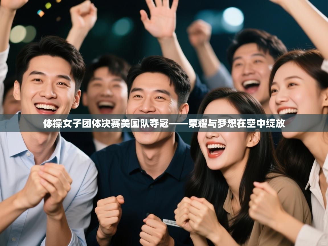 体操女子团体决赛美国队夺冠——荣耀与梦想在空中绽放